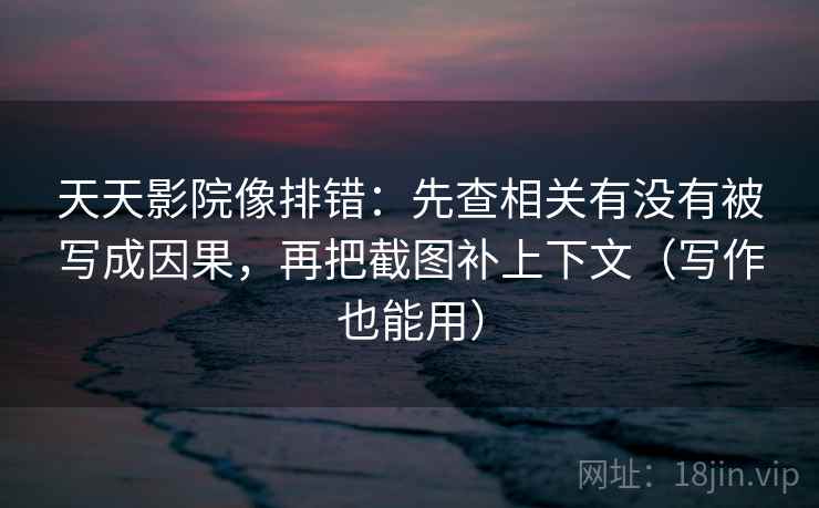天天影院像排错:先查相关有没有被写成因果,再把截图补上下文(写作也能用)