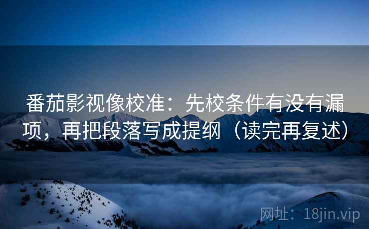 番茄影视像校准:先校条件有没有漏项,再把段落写成提纲(读完再复述)
