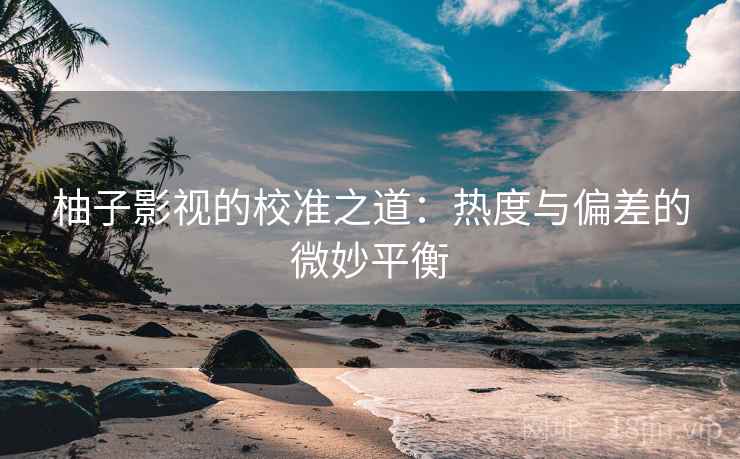 柚子影视的校准之道：热度与偏差的微妙平衡
