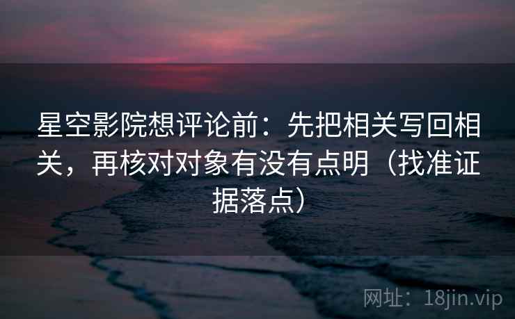星空影院想评论前:先把相关写回相关,再核对对象有没有点明(找准证据落点)