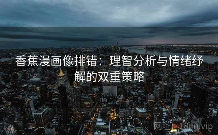 香蕉漫画像排错：理智分析与情绪纾解的双重策略