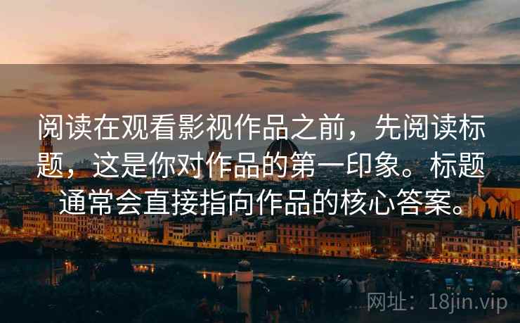 阅读在观看影视作品之前,先阅读标题,这是你对作品的第一印象。标题通常会直接指向作品的核心答案。