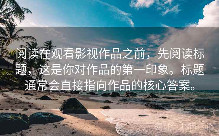阅读在观看影视作品之前,先阅读标题,这是你对作品的第一印象。标题通常会直接指向作品的核心答案。