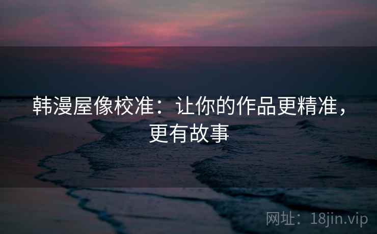 韩漫屋像校准:让你的作品更精准,更有故事