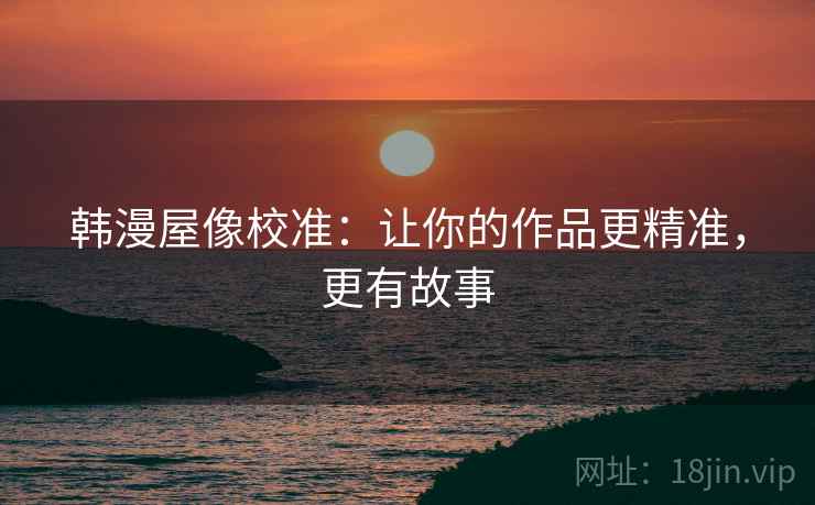 韩漫屋像校准:让你的作品更精准,更有故事