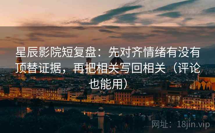 星辰影院短复盘：先对齐情绪有没有顶替证据，再把相关写回相关（评论也能用）