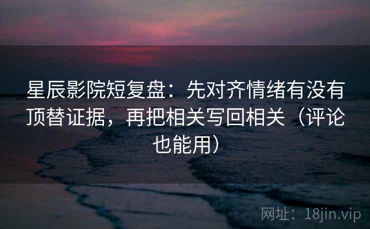 星辰影院短复盘：先对齐情绪有没有顶替证据，再把相关写回相关（评论也能用）