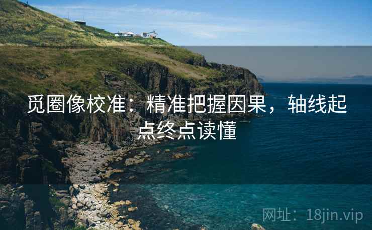 觅圈像校准:精准把握因果,轴线起点终点读懂