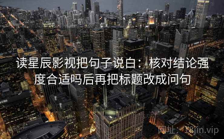 读星辰影视把句子说白:核对结论强度合适吗后再把标题改成问句