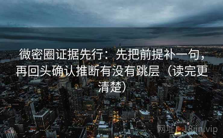 微密圈证据先行:先把前提补一句,再回头确认推断有没有跳层(读完更清楚)