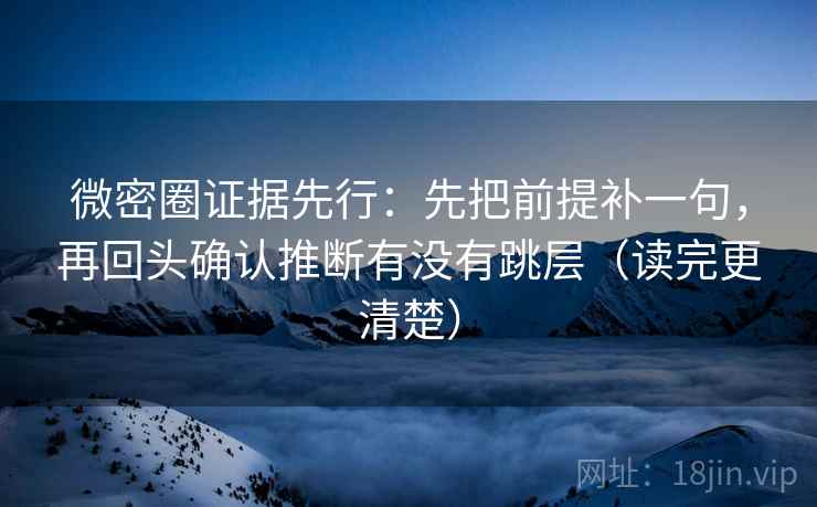 微密圈证据先行:先把前提补一句,再回头确认推断有没有跳层(读完更清楚)