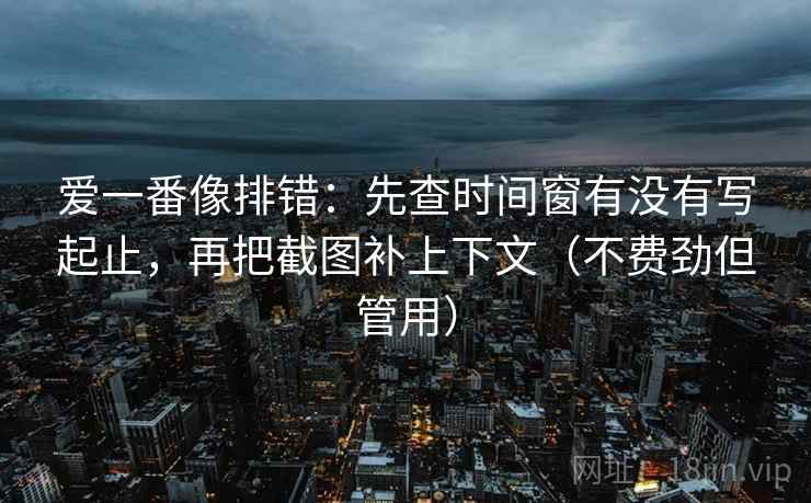 爱一番像排错：先查时间窗有没有写起止，再把截图补上下文（不费劲但管用）