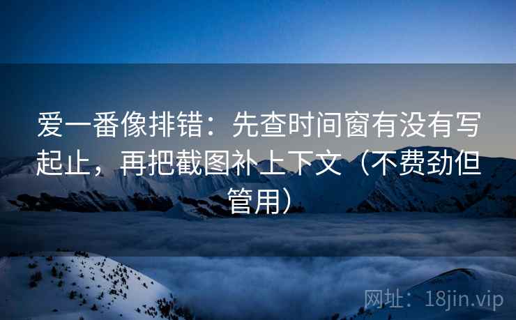 爱一番像排错：先查时间窗有没有写起止，再把截图补上下文（不费劲但管用）