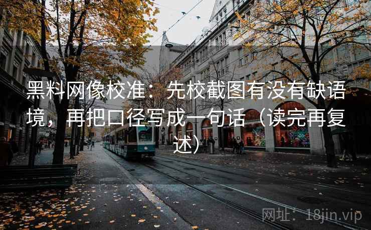 黑料网像校准:先校截图有没有缺语境,再把口径写成一句话(读完再复述)