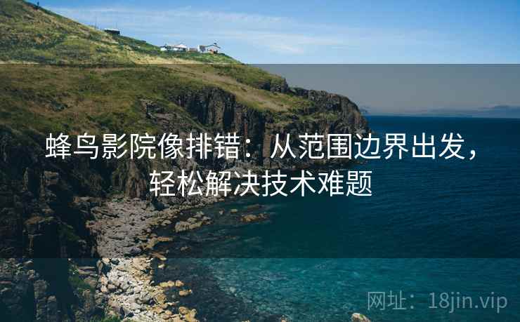 蜂鸟影院像排错：从范围边界出发，轻松解决技术难题