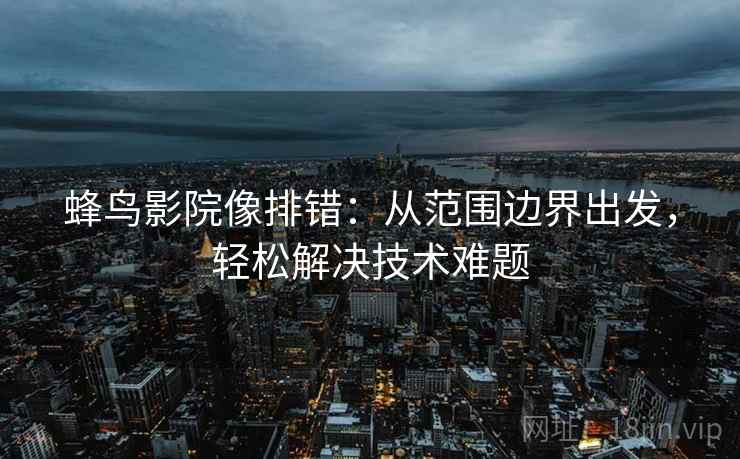 蜂鸟影院像排错：从范围边界出发，轻松解决技术难题