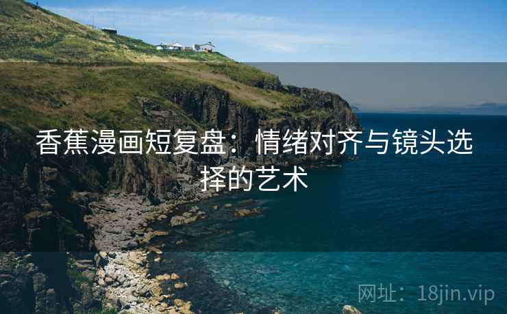 香蕉漫画短复盘:情绪对齐与镜头选择的艺术
