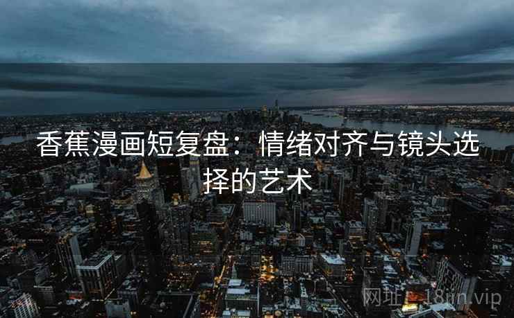 香蕉漫画短复盘:情绪对齐与镜头选择的艺术