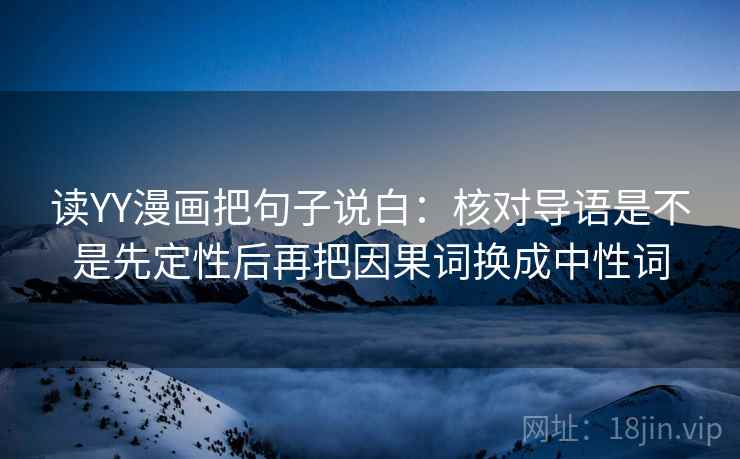 读YY漫画把句子说白:核对导语是不是先定性后再把因果词换成中性词
