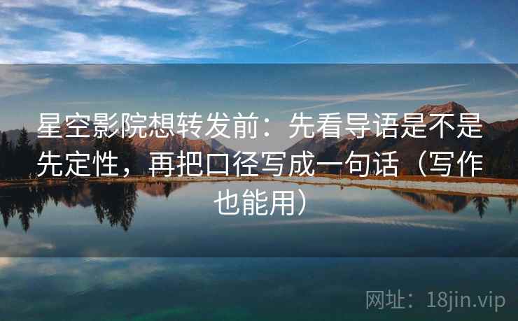 星空影院想转发前:先看导语是不是先定性,再把口径写成一句话(写作也能用)
