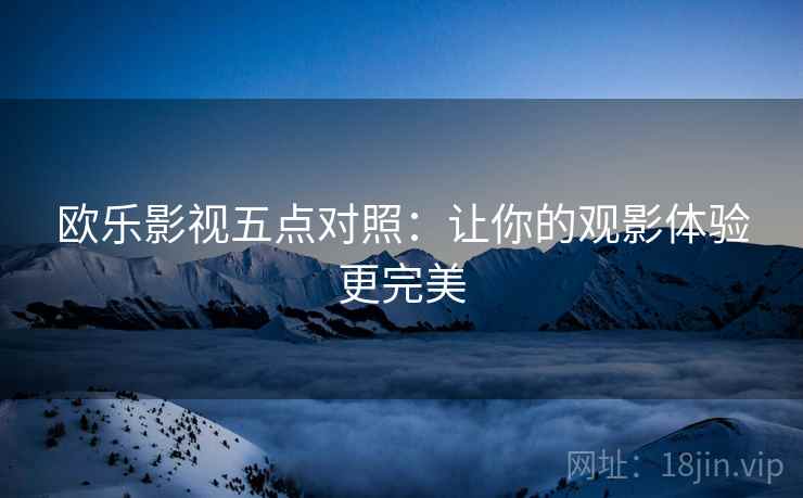 欧乐影视五点对照:让你的观影体验更完美