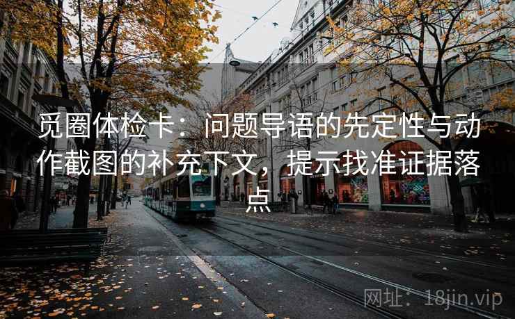 觅圈体检卡:问题导语的先定性与动作截图的补充下文,提示找准证据落点