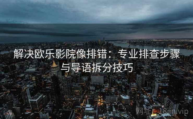 解决欧乐影院像排错:专业排查步骤与导语拆分技巧