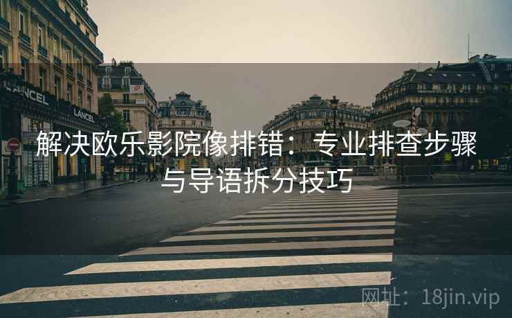 解决欧乐影院像排错:专业排查步骤与导语拆分技巧