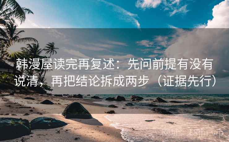 韩漫屋读完再复述:先问前提有没有说清,再把结论拆成两步(证据先行)