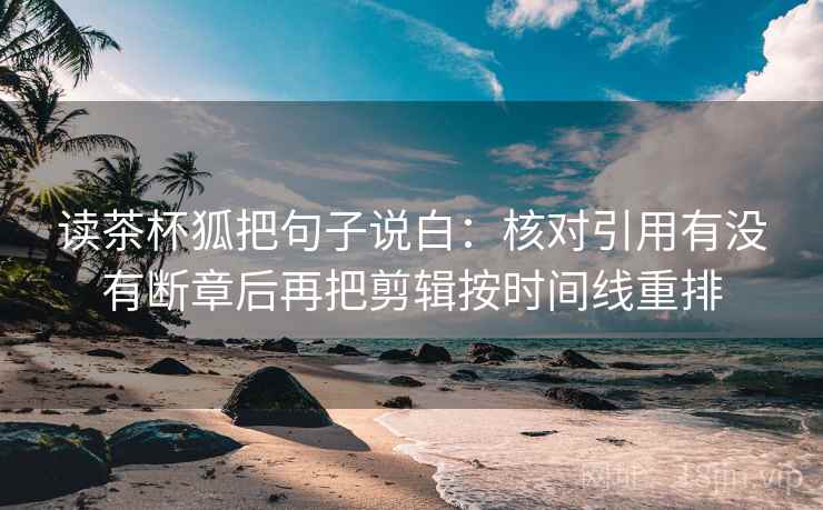 读茶杯狐把句子说白:核对引用有没有断章后再把剪辑按时间线重排