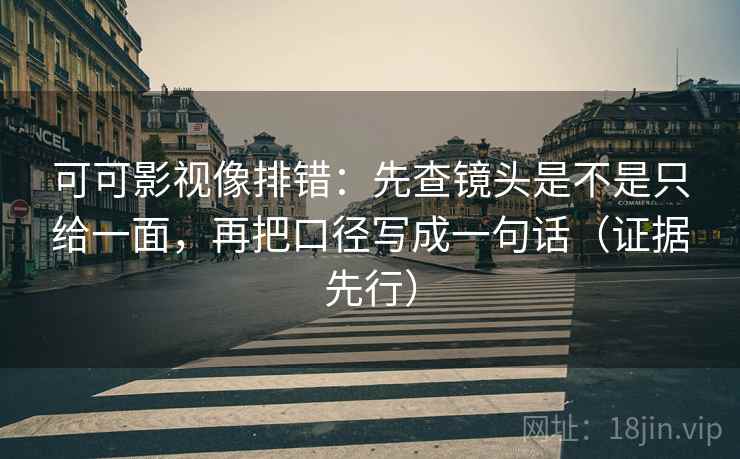 可可影视像排错：先查镜头是不是只给一面，再把口径写成一句话（证据先行）