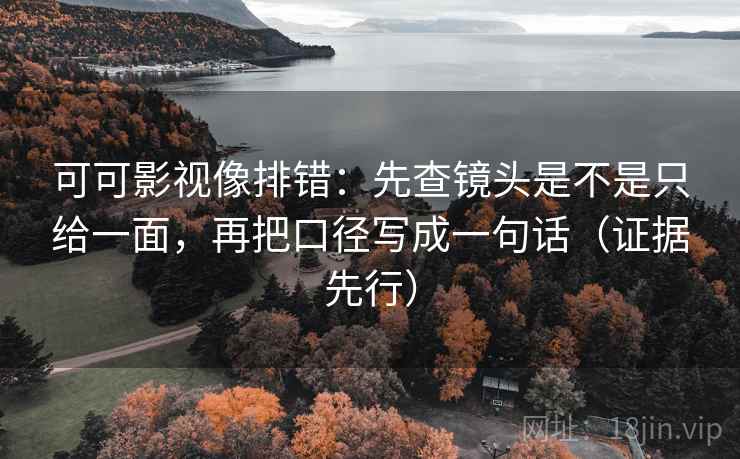 可可影视像排错：先查镜头是不是只给一面，再把口径写成一句话（证据先行）