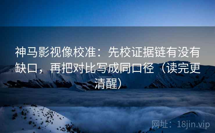 神马影视像校准:先校证据链有没有缺口,再把对比写成同口径(读完更清醒)
