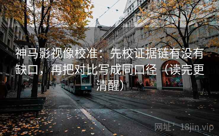 神马影视像校准:先校证据链有没有缺口,再把对比写成同口径(读完更清醒)