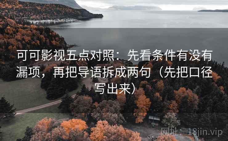 可可影视五点对照：先看条件有没有漏项，再把导语拆成两句（先把口径写出来）