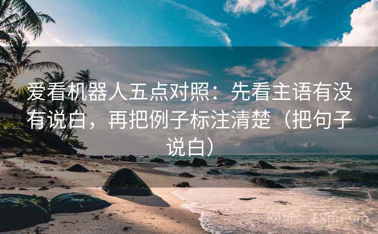 爱看机器人五点对照:先看主语有没有说白,再把例子标注清楚(把句子说白)