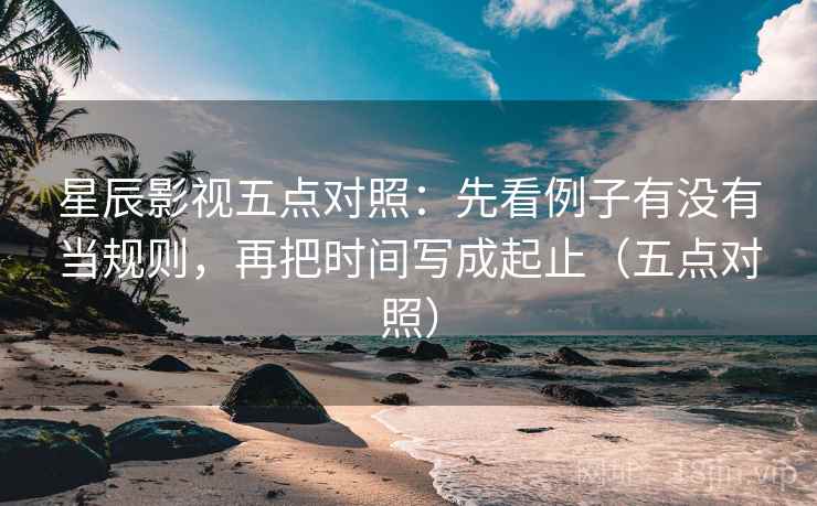 星辰影视五点对照:先看例子有没有当规则,再把时间写成起止(五点对照)