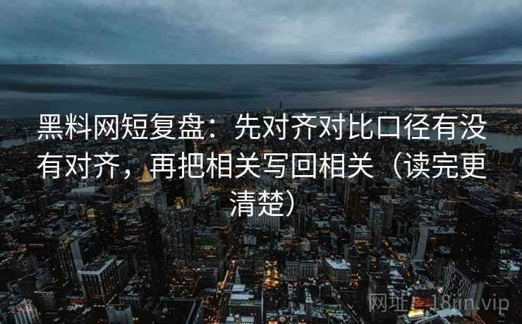 黑料网短复盘：先对齐对比口径有没有对齐，再把相关写回相关（读完更清楚）