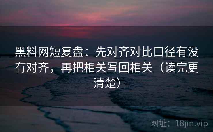黑料网短复盘：先对齐对比口径有没有对齐，再把相关写回相关（读完更清楚）