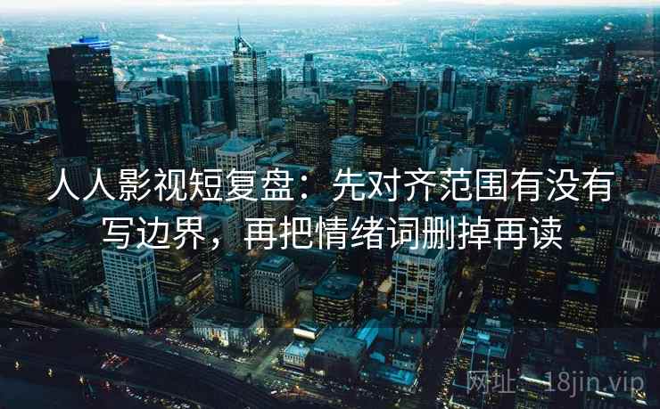 人人影视短复盘:先对齐范围有没有写边界,再把情绪词删掉再读