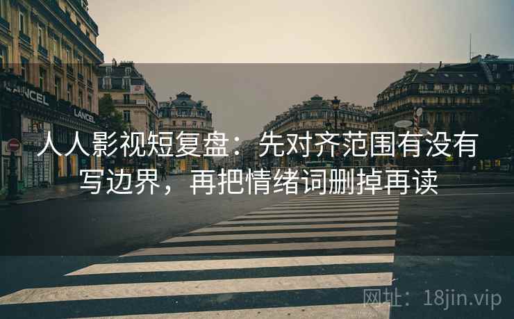 人人影视短复盘:先对齐范围有没有写边界,再把情绪词删掉再读