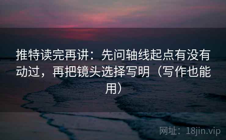 推特读完再讲:先问轴线起点有没有动过,再把镜头选择写明(写作也能用)