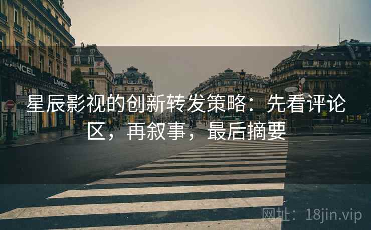 星辰影视的创新转发策略:先看评论区,再叙事,最后摘要