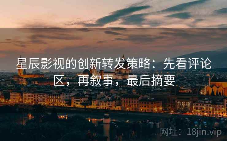 星辰影视的创新转发策略:先看评论区,再叙事,最后摘要