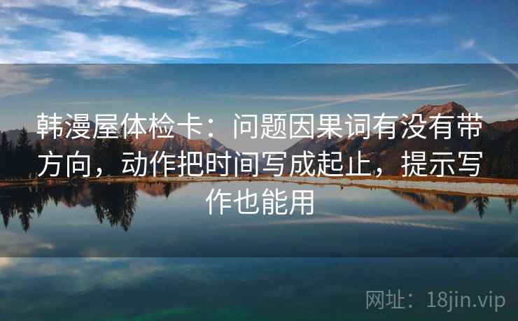 韩漫屋体检卡:问题因果词有没有带方向,动作把时间写成起止,提示写作也能用