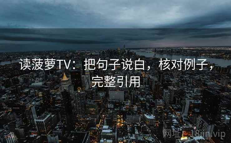 读菠萝TV:把句子说白,核对例子,完整引用