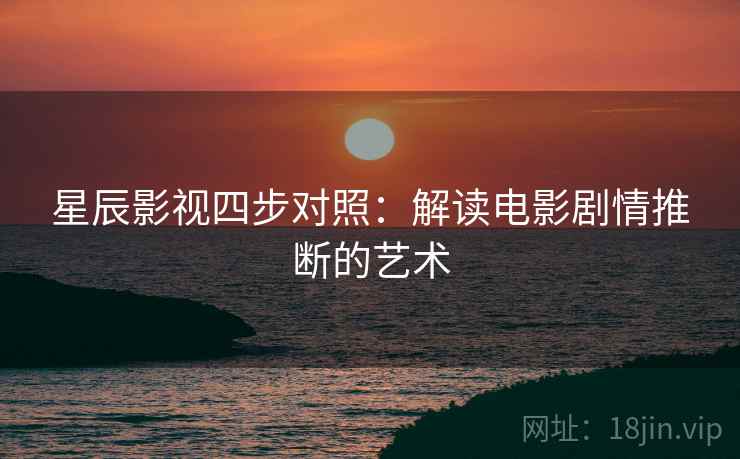 星辰影视四步对照:解读电影剧情推断的艺术