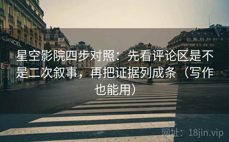 星空影院四步对照:先看评论区是不是二次叙事,再把证据列成条(写作也能用)