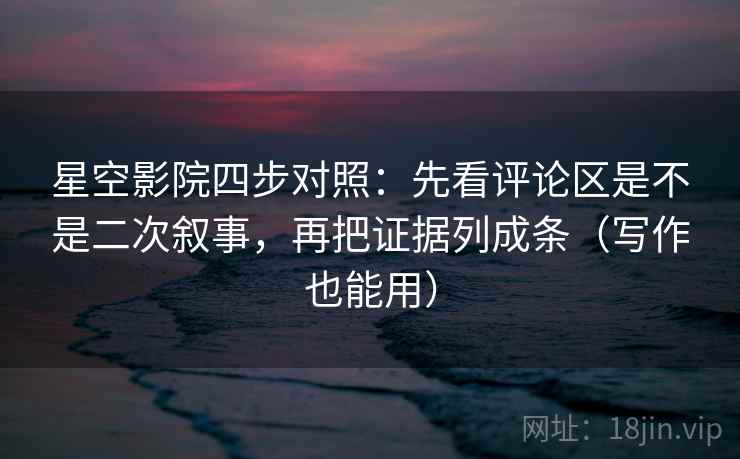 星空影院四步对照:先看评论区是不是二次叙事,再把证据列成条(写作也能用)