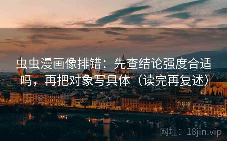虫虫漫画像排错:先查结论强度合适吗,再把对象写具体(读完再复述)